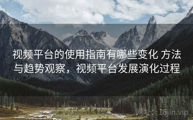 视频平台的使用指南有哪些变化 方法与趋势观察，视频平台发展演化过程