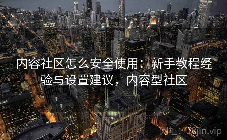 内容社区怎么安全使用：新手教程经验与设置建议，内容型社区