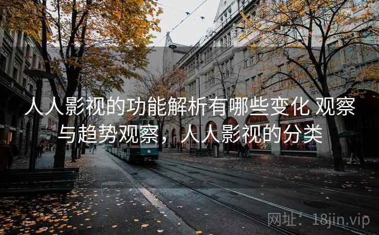 人人影视的功能解析有哪些变化 观察与趋势观察，人人影视的分类