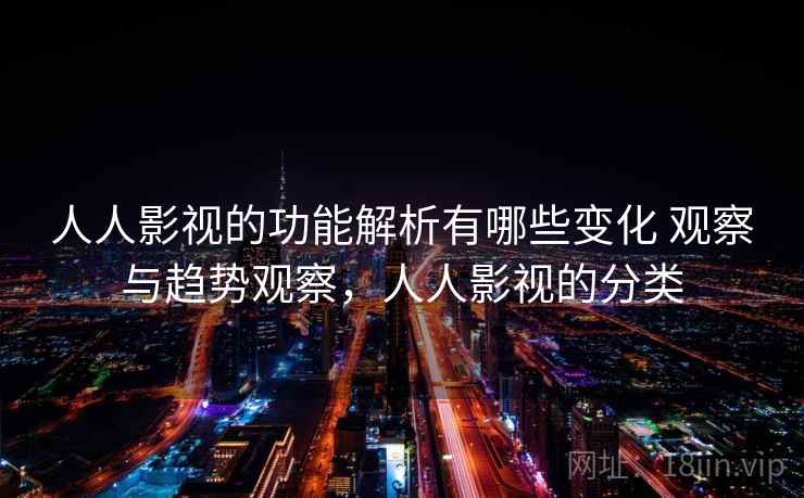人人影视的功能解析有哪些变化 观察与趋势观察，人人影视的分类