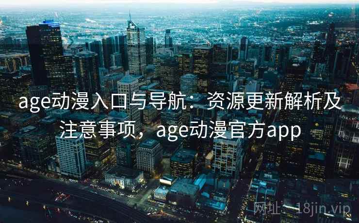 age动漫入口与导航：资源更新解析及注意事项，age动漫官方app