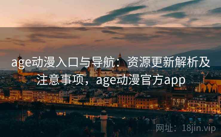 age动漫入口与导航：资源更新解析及注意事项，age动漫官方app
