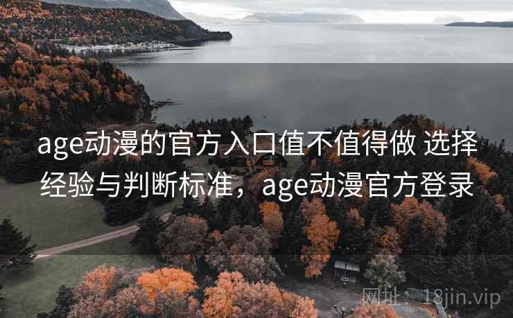 age动漫的官方入口值不值得做 选择经验与判断标准，age动漫官方登录