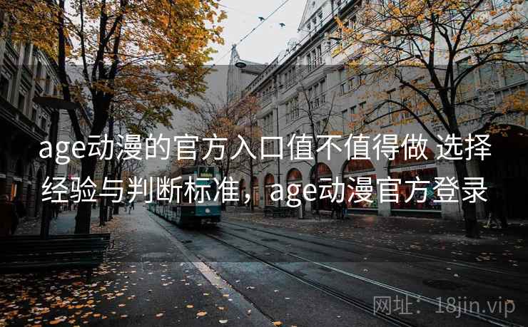age动漫的官方入口值不值得做 选择经验与判断标准，age动漫官方登录