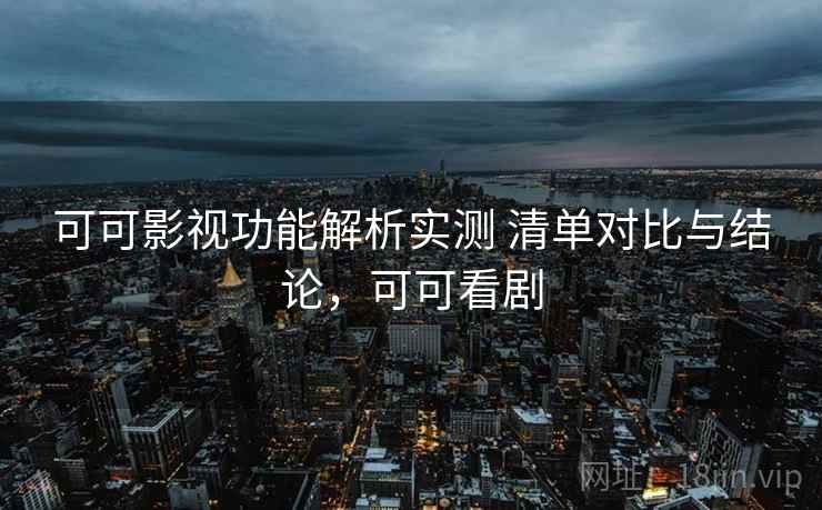 可可影视功能解析实测 清单对比与结论，可可看剧