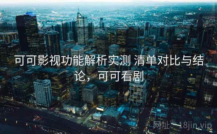 可可影视功能解析实测 清单对比与结论，可可看剧