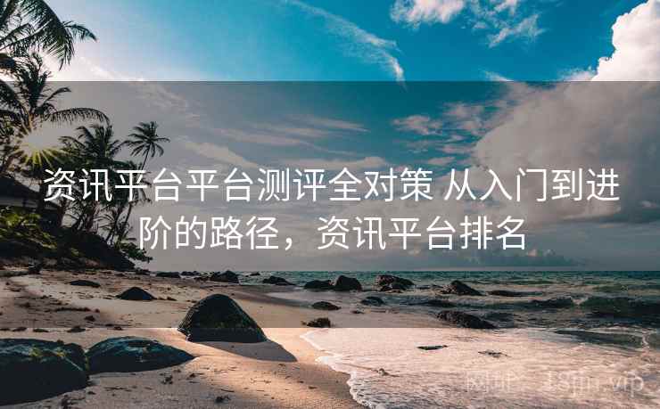 资讯平台平台测评全对策 从入门到进阶的路径，资讯平台排名