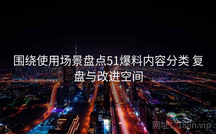 围绕使用场景盘点51爆料内容分类 复盘与改进空间