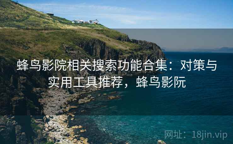 蜂鸟影院相关搜索功能合集：对策与实用工具推荐，蜂鸟影阮