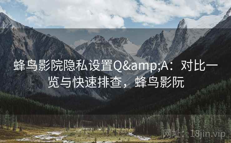 蜂鸟影院隐私设置Q&A：对比一览与快速排查，蜂鸟影阮