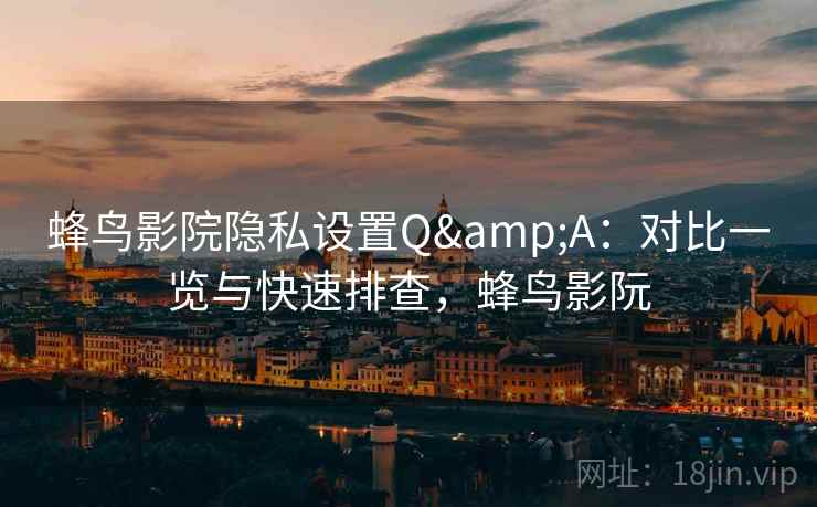 蜂鸟影院隐私设置Q&A：对比一览与快速排查，蜂鸟影阮