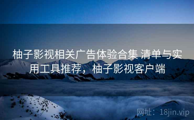 柚子影视相关广告体验合集 清单与实用工具推荐，柚子影视客户端