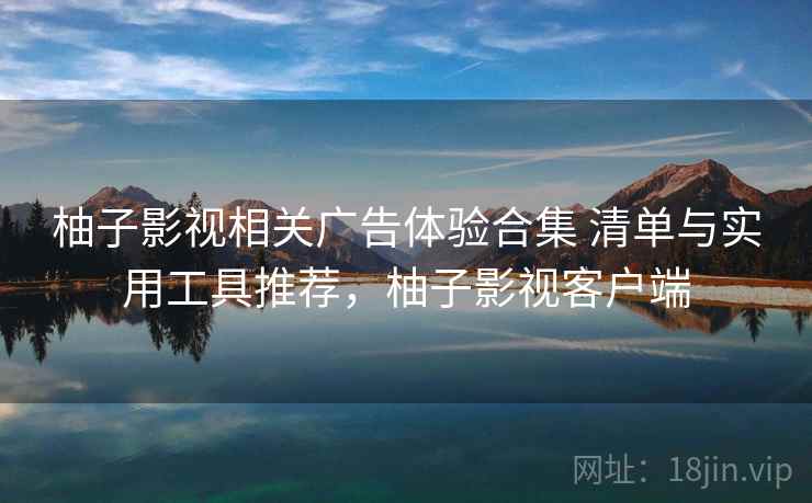 柚子影视相关广告体验合集 清单与实用工具推荐，柚子影视客户端