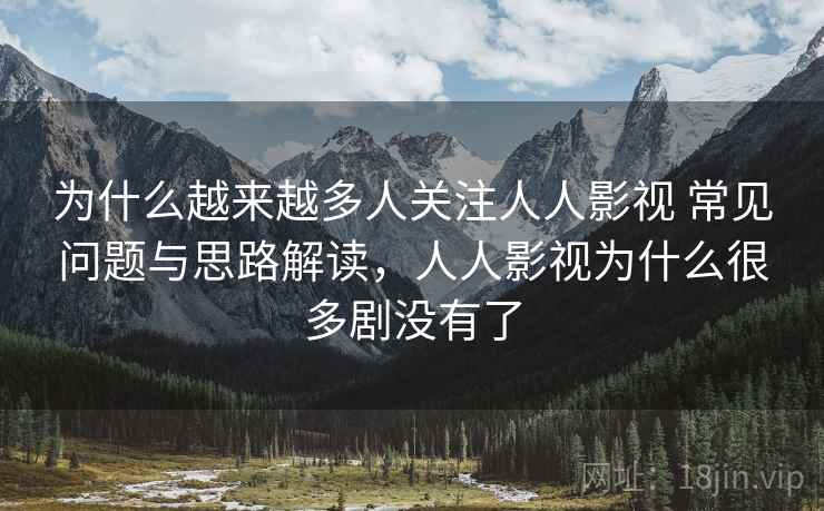 为什么越来越多人关注人人影视 常见问题与思路解读，人人影视为什么很多剧没有了