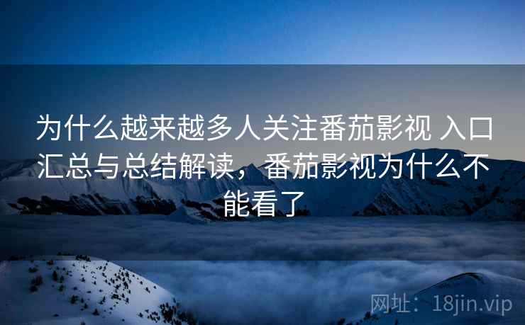 为什么越来越多人关注番茄影视 入口汇总与总结解读，番茄影视为什么不能看了