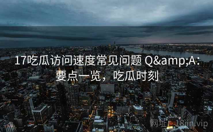 17吃瓜访问速度常见问题 Q&A：要点一览，吃瓜时刻