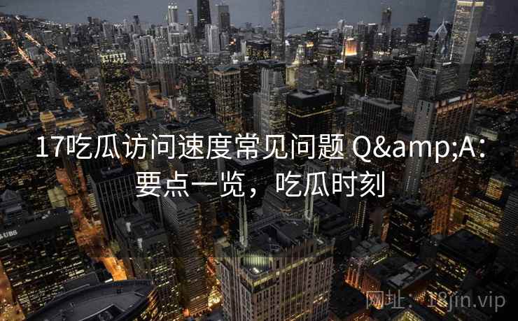 17吃瓜访问速度常见问题 Q&A：要点一览，吃瓜时刻