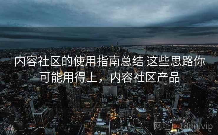 内容社区的使用指南总结 这些思路你可能用得上,内容社区产品 内容社区的使用指南总结 这些思路你可能用得上,内容社区产品
