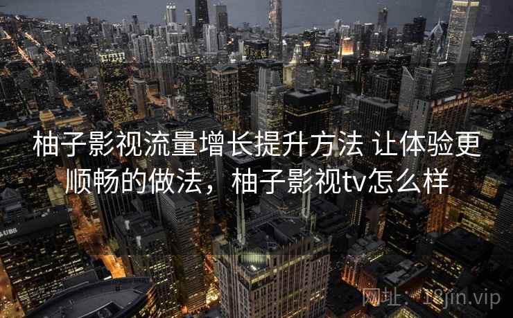柚子影视流量增长提升方法 让体验更顺畅的做法,柚子影视tv怎么样 柚子影视流量增长提升方法 让体验更顺畅的做法,柚子影视tv怎么样