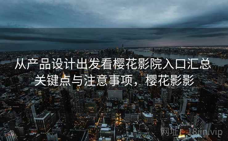 从产品设计出发看樱花影院入口汇总 关键点与注意事项,樱花影影 从产品设计出发看樱花影院入口汇总 关键点与注意事项,樱花影影