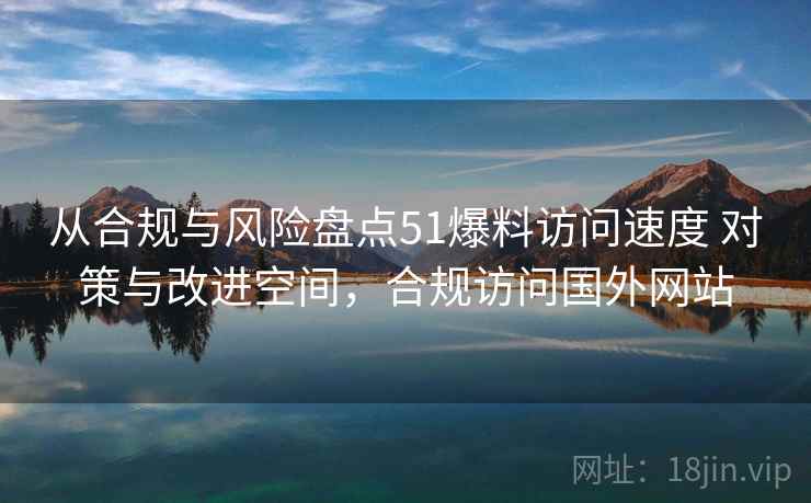 从合规与风险盘点51爆料访问速度 对策与改进空间,合规访问国外网站 从合规与风险盘点51爆料访问速度 对策与改进空间,合规访问国外网站