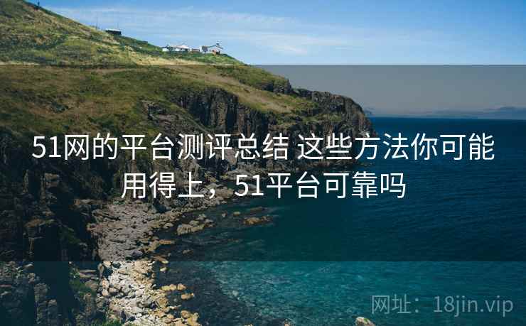 51网的平台测评总结 这些方法你可能用得上,51平台可靠吗 51网的平台测评总结 这些方法你可能用得上,51平台可靠吗