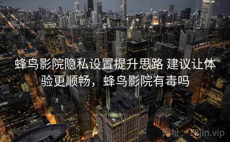 蜂鸟影院隐私设置提升思路 建议让体验更顺畅,蜂鸟影院有毒吗 蜂鸟影院隐私设置提升思路 建议让体验更顺畅,蜂鸟影院有毒吗
