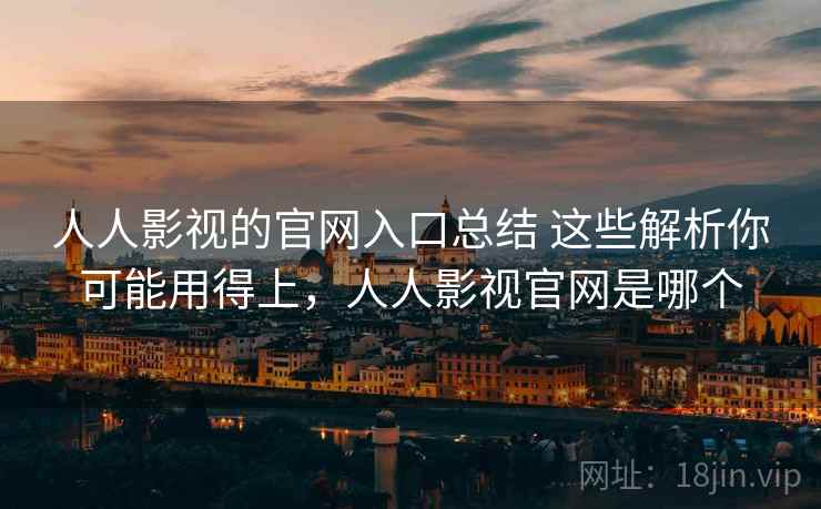 人人影视的官网入口总结 这些解析你可能用得上，人人影视官网是哪个