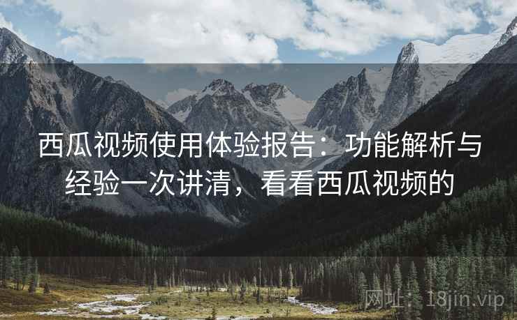 西瓜视频使用体验报告:功能解析与经验一次讲清,看看西瓜视频的 西瓜视频使用体验报告:功能解析与经验一次讲清,看看西瓜视频的