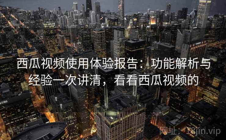 西瓜视频使用体验报告:功能解析与经验一次讲清,看看西瓜视频的 西瓜视频使用体验报告:功能解析与经验一次讲清,看看西瓜视频的