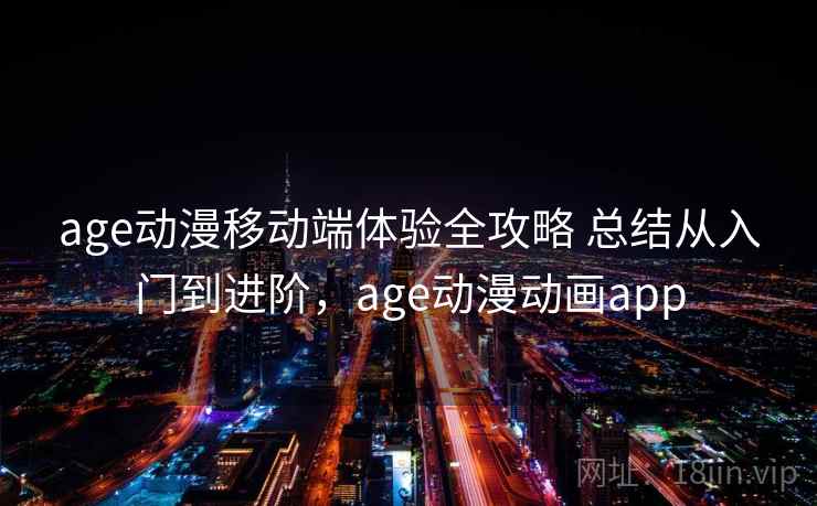 age动漫移动端体验全攻略 总结从入门到进阶,age动漫动画app age动漫移动端体验全攻略 总结从入门到进阶,age动漫动画app