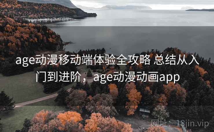 age动漫移动端体验全攻略 总结从入门到进阶,age动漫动画app age动漫移动端体验全攻略 总结从入门到进阶,age动漫动画app