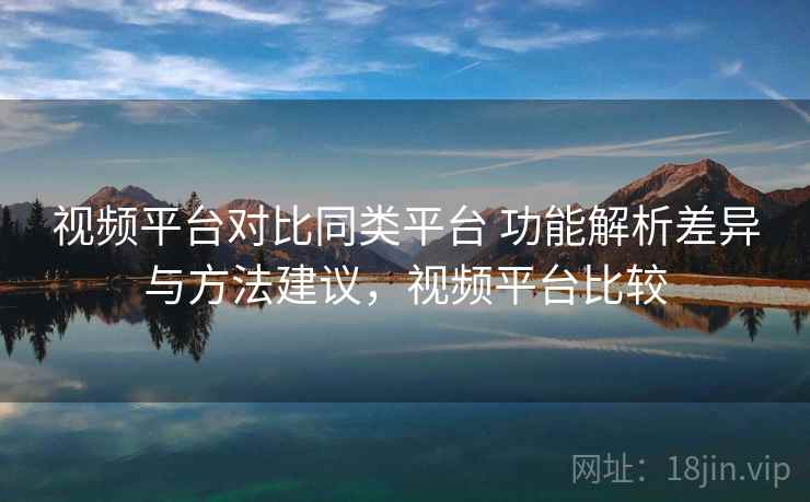 视频平台对比同类平台 功能解析差异与方法建议,视频平台比较 视频平台对比同类平台 功能解析差异与方法建议,视频平台比较