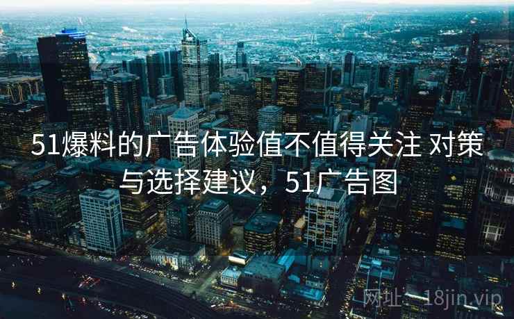 51爆料的广告体验值不值得关注 对策与选择建议，51广告图