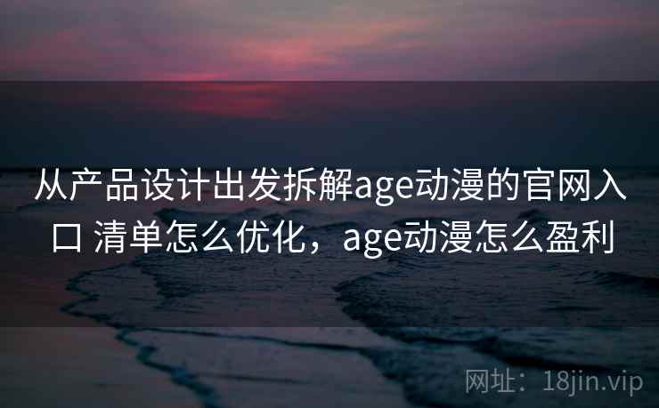 从产品设计出发拆解age动漫的官网入口 清单怎么优化,age动漫怎么盈利 从产品设计出发拆解age动漫的官网入口 清单怎么优化,age动漫怎么盈利